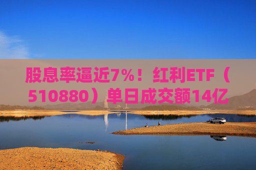 股息率逼近7%！红利ETF（510880）单日成交额14亿，创年内新高！