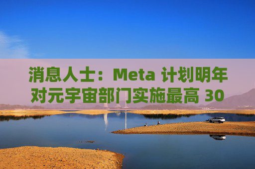 消息人士:Meta 计划明年对元宇宙部门实施最高 30% 的预算削减