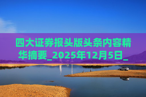 四大证券报头版头条内容精华摘要_2025年12月5日_财经新闻