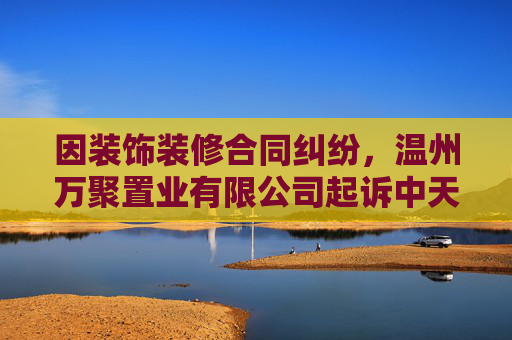 因装饰装修合同纠纷,温州万聚置业有限公司起诉中天精装