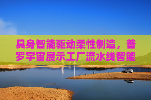 具身智能驱动柔性制造，普罗宇宙展示工厂流水线智能解决方案