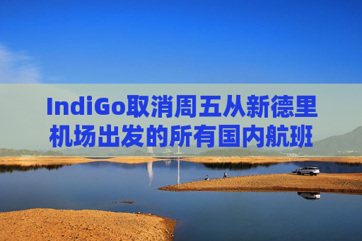 IndiGo取消周五从新德里机场出发的所有国内航班