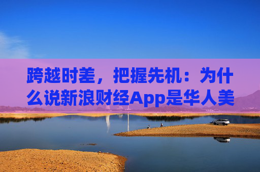 跨越时差,把握先机:为什么说新浪财经App是华人美股投资的“标配”?