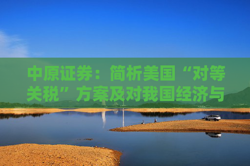 中原证券：简析美国“对等关税”方案及对我国经济与A股影响