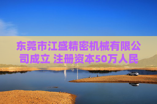 东莞市江盛精密机械有限公司成立 注册资本50万人民币