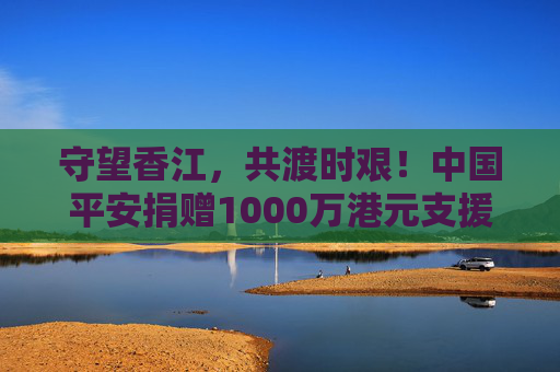 守望香江，共渡时艰！中国平安捐赠1000万港元支援香港救灾