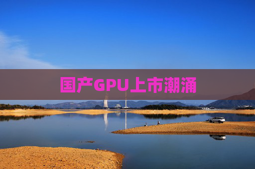 国产GPU上市潮涌