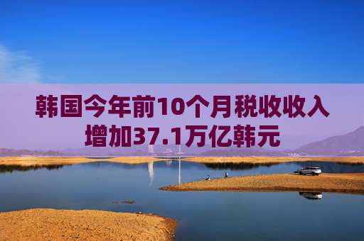 韩国今年前10个月税收收入增加37.1万亿韩元