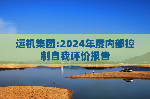运机集团:2024年度内部控制自我评价报告  第1张