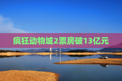 疯狂动物城2票房破13亿元