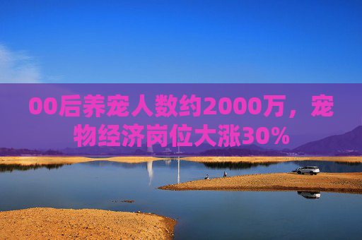 00后养宠人数约2000万,宠物经济岗位大涨30%