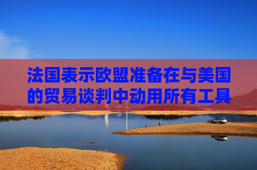 法国表示欧盟准备在与美国的贸易谈判中动用所有工具