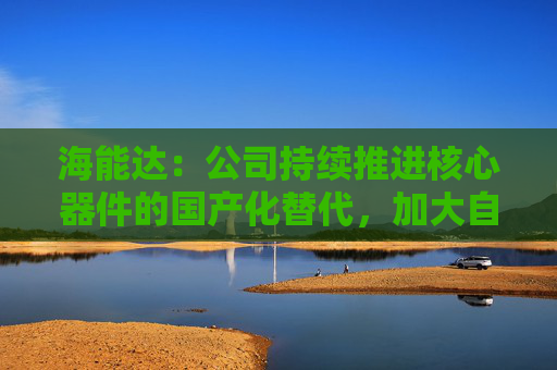 海能达：公司持续推进核心器件的国产化替代，加大自主可控