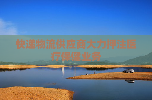 快递物流供应商大力押注医疗保健业务