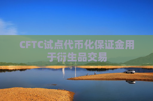 CFTC试点代币化保证金用于衍生品交易