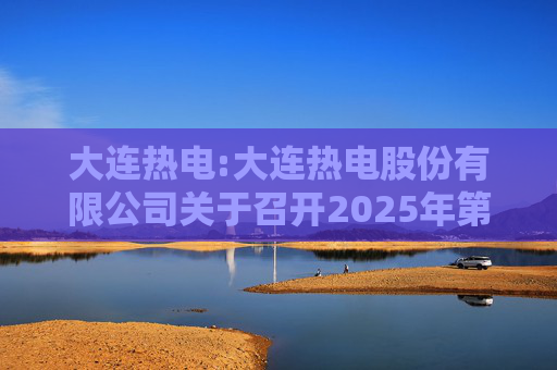 大连热电:大连热电股份有限公司关于召开2025年第三次临时股东会的通知