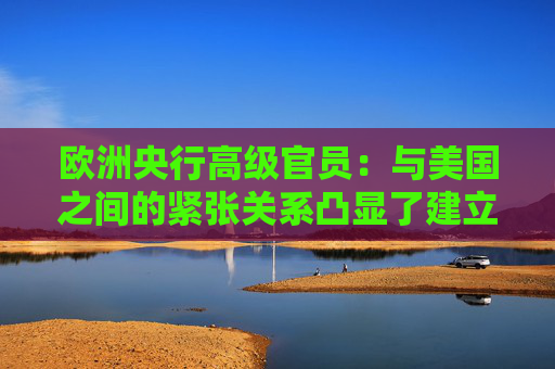 欧洲央行高级官员：与美国之间的紧张关系凸显了建立数字欧元的必要性