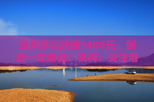 贵州茅台跌破1400元,创近一年新低!机构:关注潜在消费政策催化