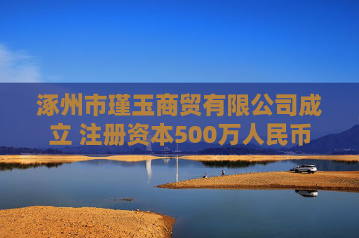 涿州市瑾玉商贸有限公司成立 注册资本500万人民币