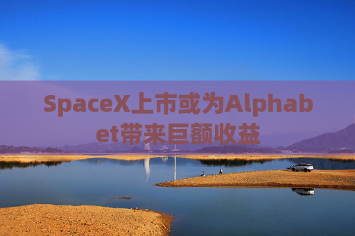 SpaceX上市或为Alphabet带来巨额收益