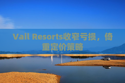 Vail Resorts收窄亏损,倚重定价策略