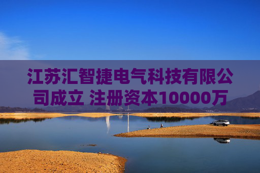 江苏汇智捷电气科技有限公司成立 注册资本10000万人民币