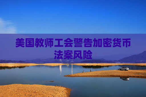 美国教师工会警告加密货币法案风险