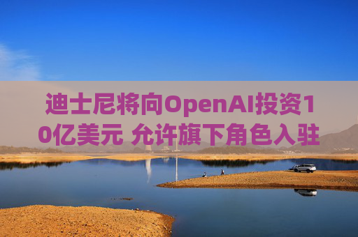 迪士尼将向OpenAI投资10亿美元 允许旗下角色入驻Sora人工智能视频生成器