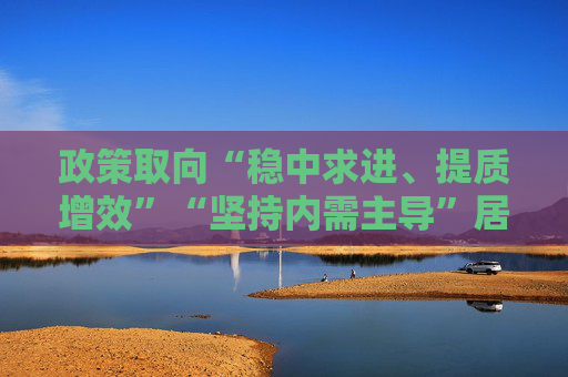 政策取向“稳中求进、提质增效”“坚持内需主导”居八项重点任务之首 中央经济工作会议划定明年工作要点