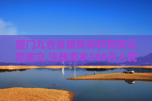 厦门九合焱建筑材料有限公司成立 注册资本100万人民币