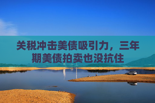 关税冲击美债吸引力，三年期美债拍卖也没抗住