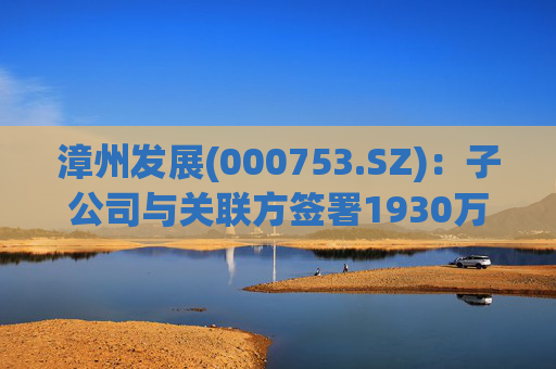 漳州发展(000753.SZ):子公司与关联方签署1930万元合同
