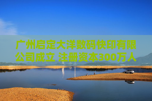 广州启定大洋数码快印有限公司成立 注册资本300万人民币