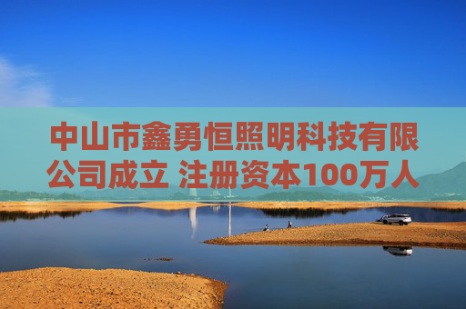 中山市鑫勇恒照明科技有限公司成立 注册资本100万人民币  第1张