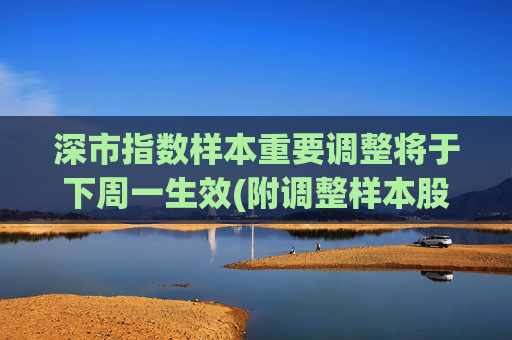 深市指数样本重要调整将于下周一生效(附调整样本股) 第1张 深市指数样本重要调整将于下周一生效(附调整样本股) 第1张