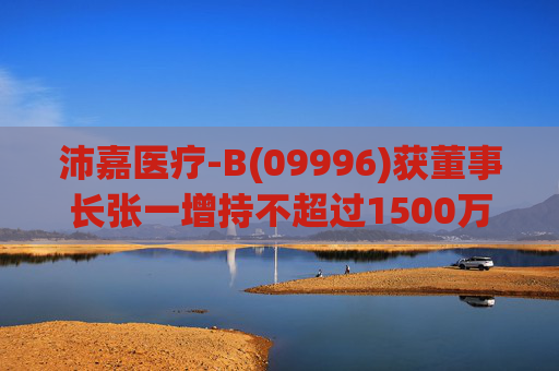 沛嘉医疗-B(09996)获董事长张一增持不超过1500万港元公司股份