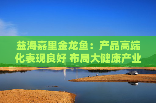 益海嘉里金龙鱼：产品高端化表现良好 布局大健康产业蓝图