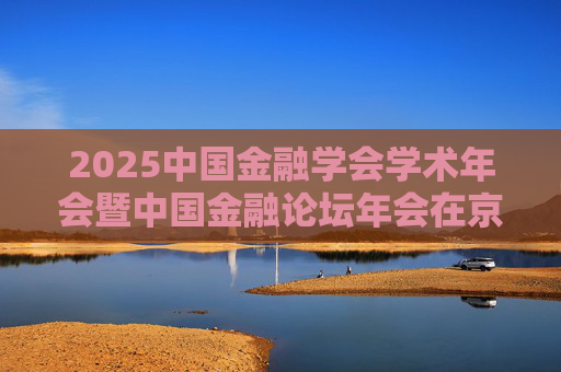 2025中国金融学会学术年会暨中国金融论坛年会在京召开