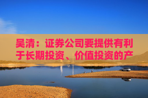 吴清:证券公司要提供有利于长期投资、价值投资的产品