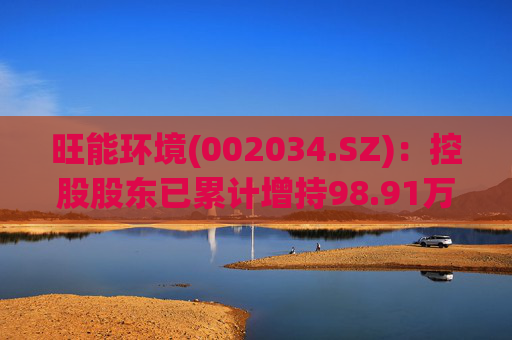 旺能环境(002034.SZ)：控股股东已累计增持98.91万股
