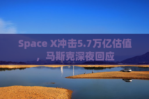 Space X冲击5.7万亿估值,马斯克深夜回应