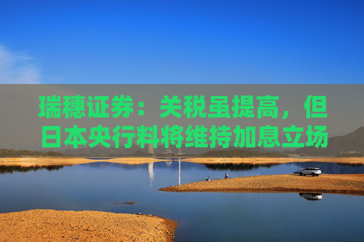 瑞穗证券：关税虽提高，但日本央行料将维持加息立场
