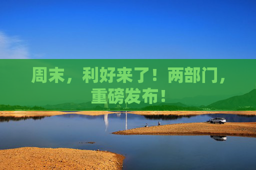 周末，利好来了！两部门，重磅发布！