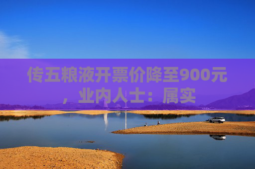 传五粮液开票价降至900元，业内人士：属实