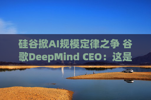 硅谷掀AI规模定律之争 谷歌DeepMind CEO:这是实现AGI的关键!