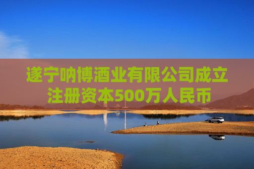 遂宁呐博酒业有限公司成立 注册资本500万人民币