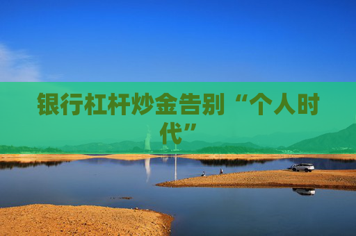银行杠杆炒金告别“个人时代” 第1张 银行杠杆炒金告别“个人时代” 第1张