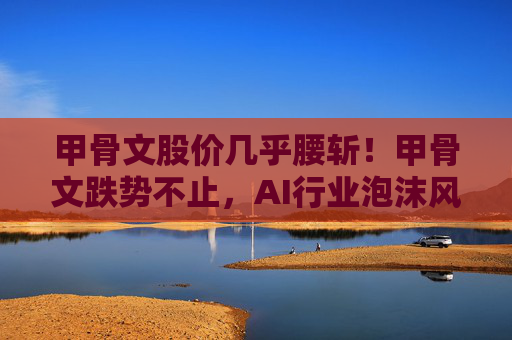 甲骨文股价几乎腰斩！甲骨文跌势不止，AI行业泡沫风险加剧