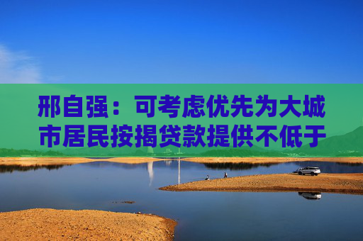 邢自强:可考虑优先为大城市居民按揭贷款提供不低于100个基点的贴息 第1张 邢自强:可考虑优先为大城市居民按揭贷款提供不低于100个基点的贴息 第1张