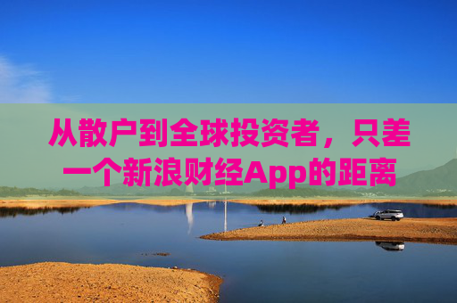 从散户到全球投资者，只差一个新浪财经App的距离